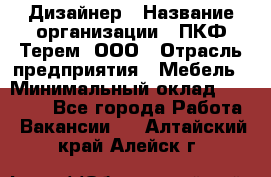 Дизайнер › Название организации ­ ПКФ Терем, ООО › Отрасль предприятия ­ Мебель › Минимальный оклад ­ 23 000 - Все города Работа » Вакансии   . Алтайский край,Алейск г.